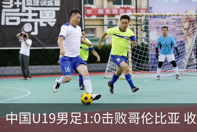 中国U19男足1:0击败哥伦比亚 收获土伦杯第二胜