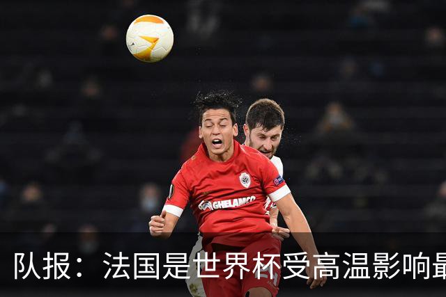 队报：法国是世界杯受高温影响最大球队之一，西班牙受影响较小